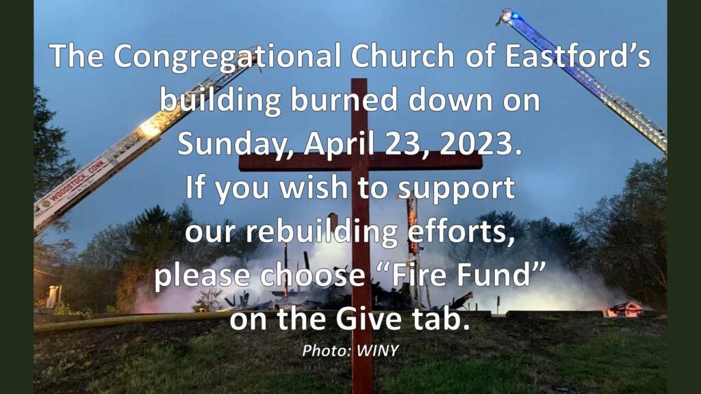The Congregational Church of Eastford's building burned down on Sunday, April 23, 2023. If you wish to support our rebuilding efforts, please choose "Fire Fund" on the Give tab.